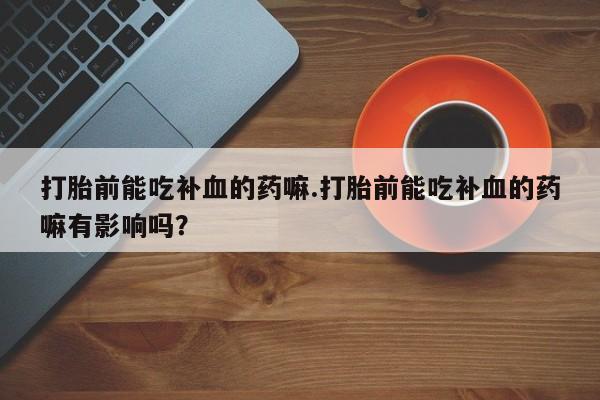 堕胎药联系方式打胎前能吃补血的药嘛.打胎前能吃补血的药嘛有影响吗？