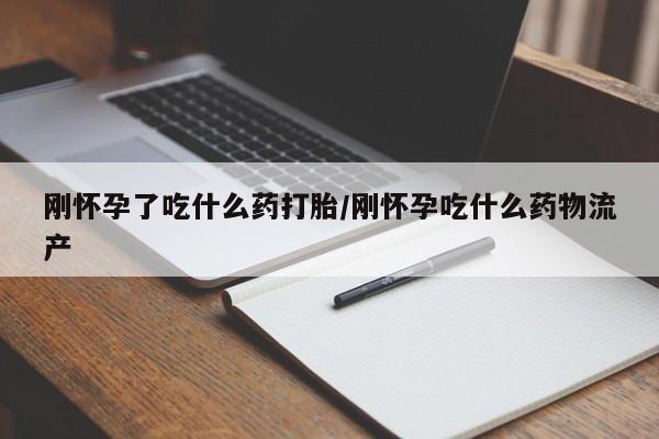 堕胎药联系方式刚怀孕了吃什么药打胎/刚怀孕吃什么药物流产