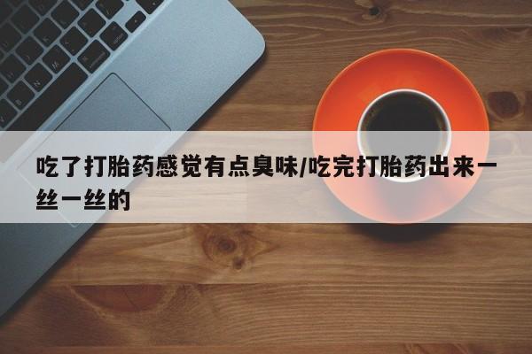 堕胎药联系方式吃了打胎药感觉有点臭味/吃完打胎药出来一丝一丝的