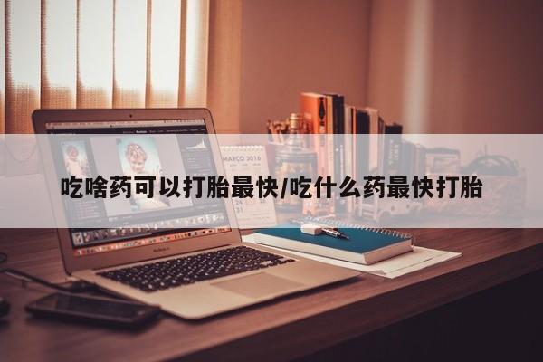 堕胎药联系方式吃啥药可以打胎最快/吃什么药最快打胎