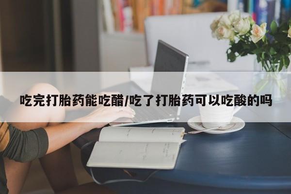堕胎药联系方式吃完打胎药能吃醋/吃了打胎药可以吃酸的吗