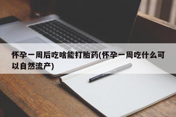 堕胎药联系方式怀孕一周后吃啥能打胎药(怀孕一周吃什么可以自然流产)