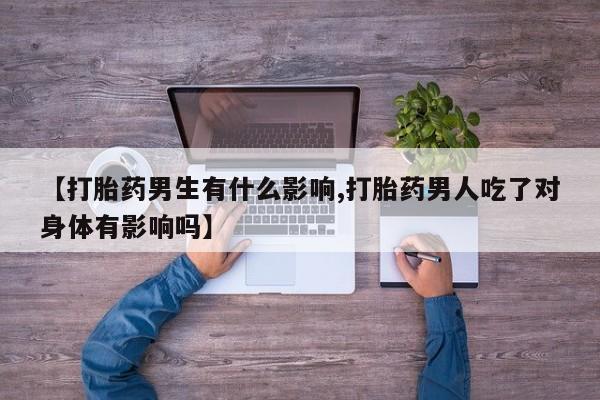 堕胎药联系方式【打胎药男生有什么影响,打胎药男人吃了对身体有影响吗】