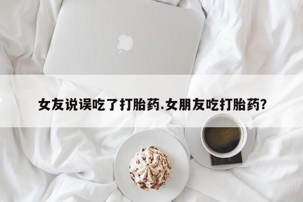 堕胎药联系方式女友说误吃了打胎药.女朋友吃打胎药？