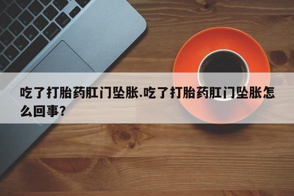 堕胎药联系方式吃了打胎药肛门坠胀.吃了打胎药肛门坠胀怎么回事？