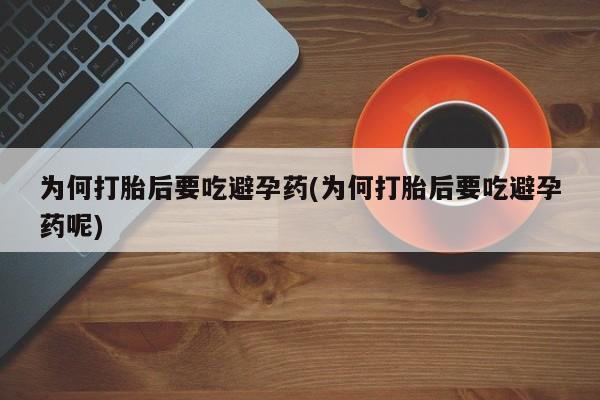 堕胎药联系方式为何打胎后要吃避孕药(为何打胎后要吃避孕药呢)