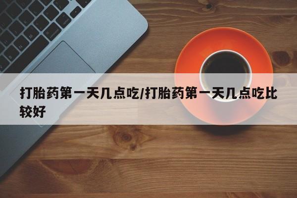 堕胎药联系方式打胎药第一天几点吃/打胎药第一天几点吃比较好
