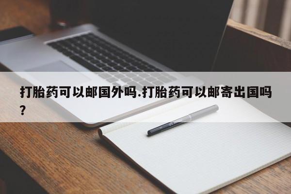 堕胎药联系方式打胎药可以邮国外吗.打胎药可以邮寄出国吗？