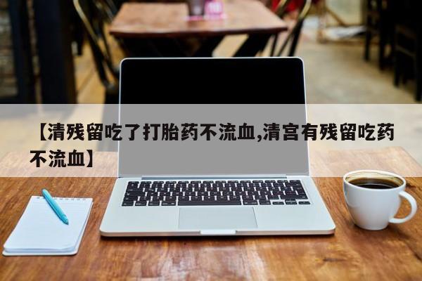 堕胎药联系方式【清残留吃了打胎药不流血,清宫有残留吃药不流血】