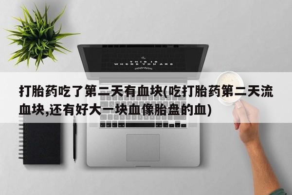堕胎药联系方式打胎药吃了第二天有血块(吃打胎药第二天流血块,还有好大一块血像胎盘的血)