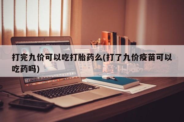 堕胎药联系方式打完九价可以吃打胎药么(打了九价疫苗可以吃药吗)