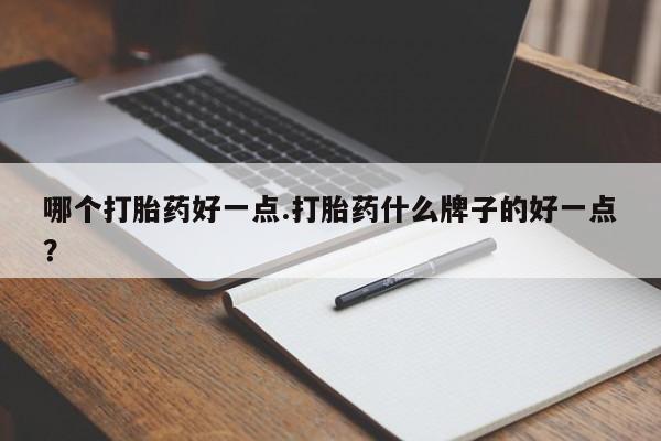堕胎药联系方式哪个打胎药好一点.打胎药什么牌子的好一点？