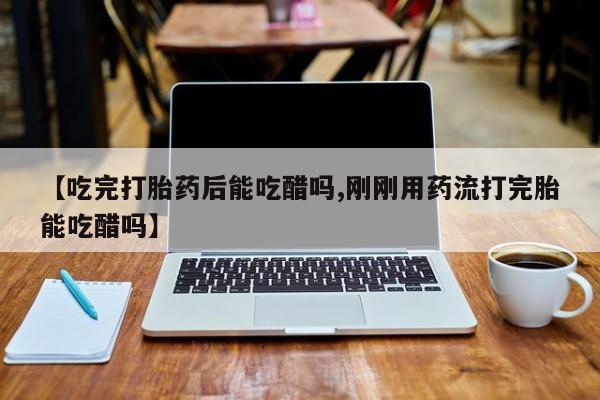 堕胎药联系方式【吃完打胎药后能吃醋吗,刚刚用药流打完胎能吃醋吗】