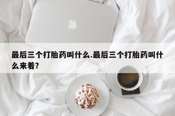 堕胎药联系方式最后三个打胎药叫什么.最后三个打胎药叫什么来着？