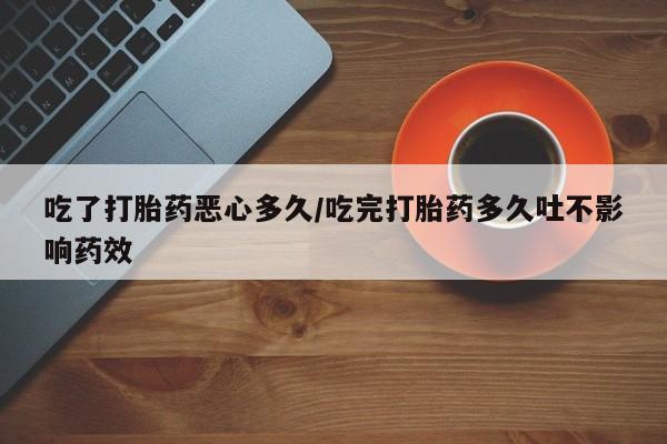 堕胎药联系方式吃了打胎药恶心多久/吃完打胎药多久吐不影响药效