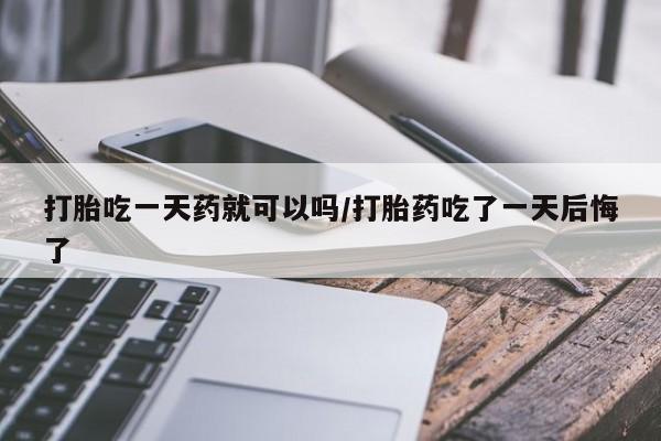 堕胎药联系方式打胎吃一天药就可以吗/打胎药吃了一天后悔了