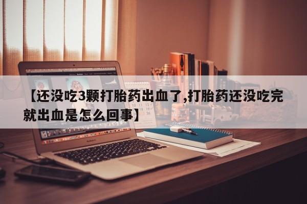 堕胎药联系方式【还没吃3颗打胎药出血了,打胎药还没吃完就出血是怎么回事】