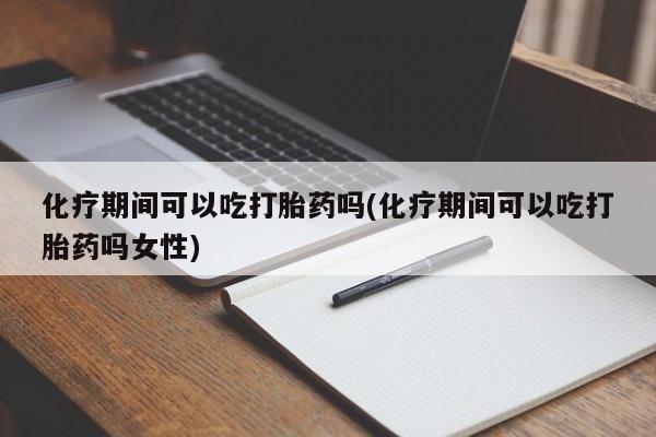 堕胎药联系方式化疗期间可以吃打胎药吗(化疗期间可以吃打胎药吗女性)