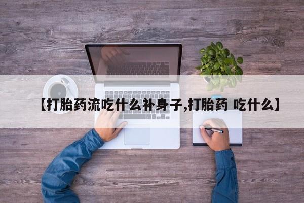 堕胎药联系方式【打胎药流吃什么补身子,打胎药 吃什么】