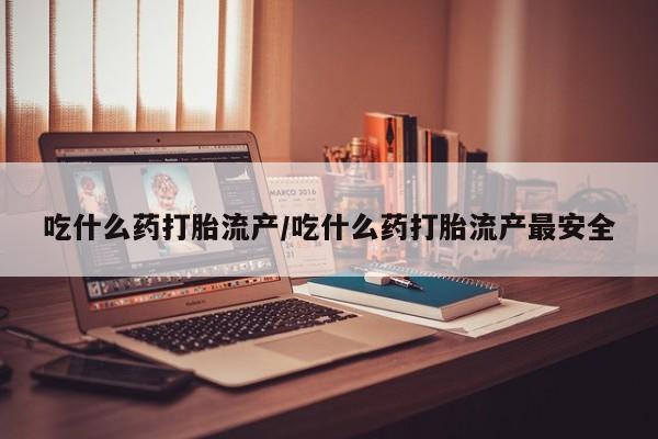 堕胎药联系方式吃什么药打胎流产/吃什么药打胎流产最安全