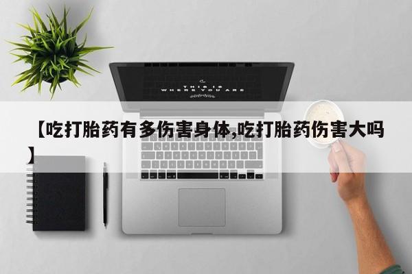 堕胎药联系方式【吃打胎药有多伤害身体,吃打胎药伤害大吗】