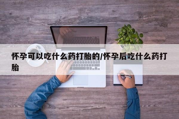 堕胎药联系方式怀孕可以吃什么药打胎的/怀孕后吃什么药打胎