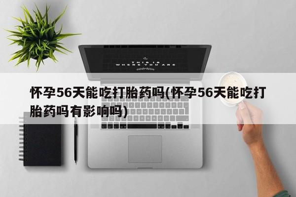 堕胎药联系方式怀孕56天能吃打胎药吗(怀孕56天能吃打胎药吗有影响吗)