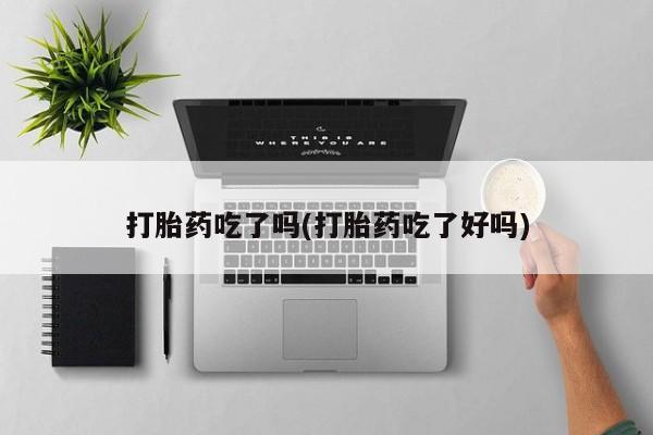堕胎药联系方式打胎药吃了吗(打胎药吃了好吗)