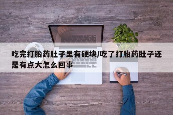 堕胎药联系方式吃完打胎药肚子里有硬块/吃了打胎药肚子还是有点大怎么回事