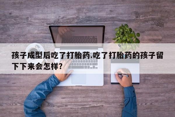 堕胎药联系方式孩子成型后吃了打胎药.吃了打胎药的孩子留下下来会怎样？