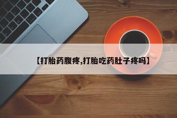 堕胎药联系方式【打胎药腹疼,打胎吃药肚子疼吗】