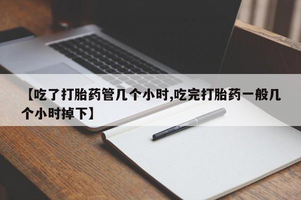 堕胎药联系方式【吃了打胎药管几个小时,吃完打胎药一般几个小时掉下】
