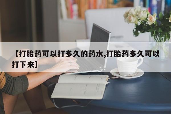 堕胎药联系方式【打胎药可以打多久的药水,打胎药多久可以打下来】