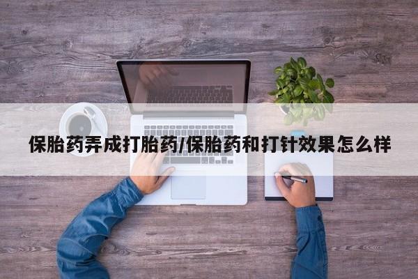 堕胎药联系方式保胎药弄成打胎药/保胎药和打针效果怎么样