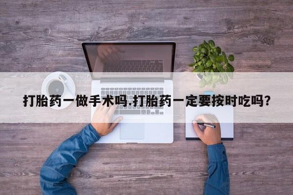 堕胎药联系方式打胎药一做手术吗.打胎药一定要按时吃吗？
