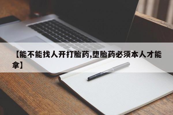 堕胎药联系方式【能不能找人开打胎药,堕胎药必须本人才能拿】