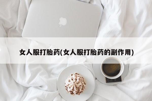 堕胎药联系方式女人服打胎药(女人服打胎药的副作用)