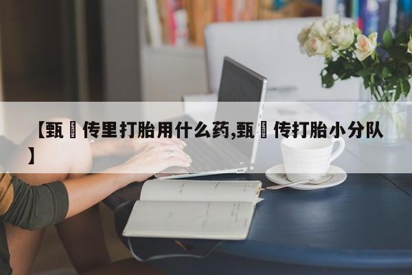 堕胎药联系方式【甄嬛传里打胎用什么药,甄嬛传打胎小分队】