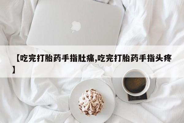 堕胎药联系方式【吃完打胎药手指肚痛,吃完打胎药手指头疼】