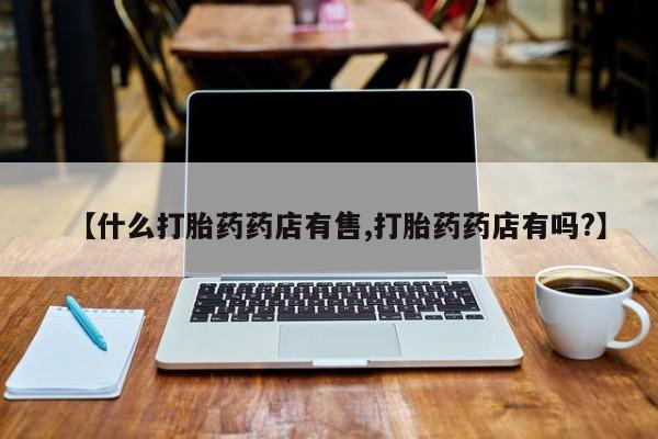 堕胎药联系方式【什么打胎药药店有售,打胎药药店有吗?】