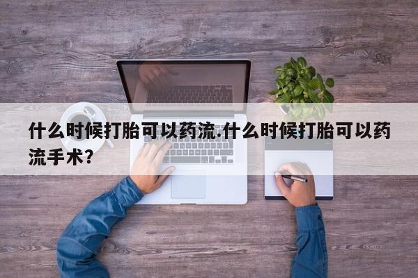 堕胎药联系方式什么时候打胎可以药流.什么时候打胎可以药流手术？