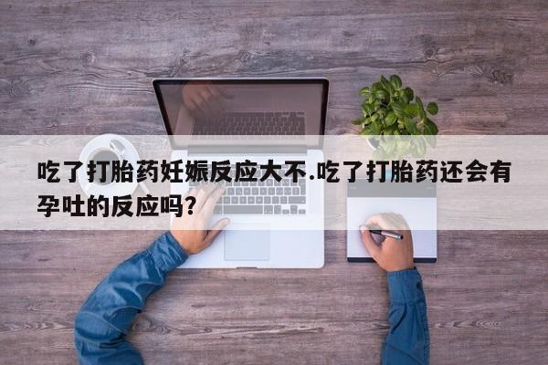 堕胎药联系方式吃了打胎药妊娠反应大不.吃了打胎药还会有孕吐的反应吗？