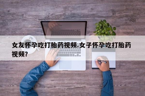堕胎药联系方式女友怀孕吃打胎药视频.女子怀孕吃打胎药 视频？