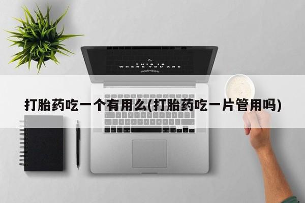 堕胎药联系方式打胎药吃一个有用么(打胎药吃一片管用吗)