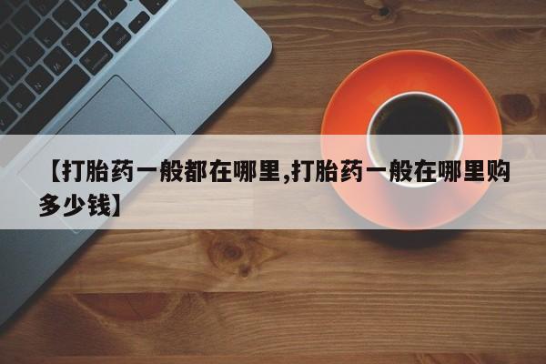 堕胎药联系方式【打胎药一般都在哪里,打胎药一般在哪里购多少钱】