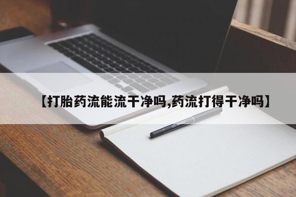 堕胎药联系方式【打胎药流能流干净吗,药流打得干净吗】