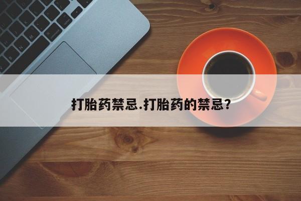堕胎药联系方式打胎药禁忌.打胎药的禁忌？