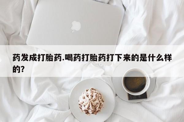 堕胎药联系方式药发成打胎药.喝药打胎药打下来的是什么样的？