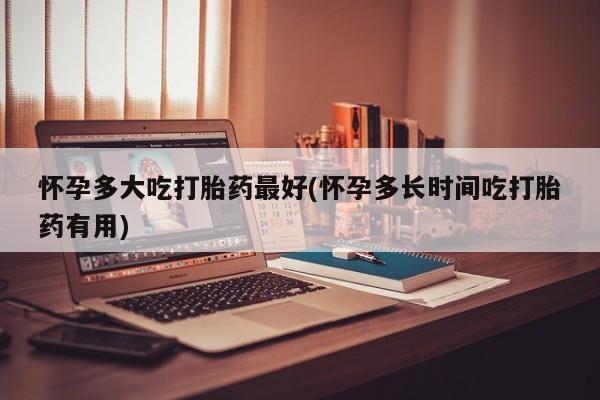堕胎药联系方式怀孕多大吃打胎药最好(怀孕多长时间吃打胎药有用)