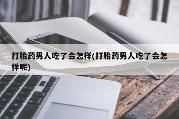 堕胎药联系方式打胎药男人吃了会怎样(打胎药男人吃了会怎样呢)